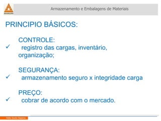 PRINCIPIO BÁSICOS: CONTROLE: registro das cargas, inventário,  organização; SEGURANÇA: armazenamento seguro x integridade carga PREÇO: cobrar de acordo com o mercado. Armazenamento e Embalagens de Materiais Helio Souto Dapena 