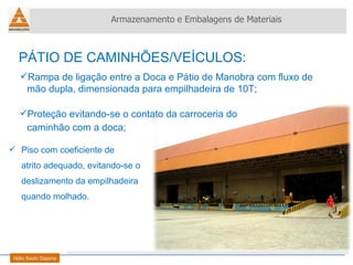 Rampa de ligação entre a Doca e Pátio de Manobra com fluxo de  mão dupla, dimensionada para empilhadeira de 10T; Proteção evitando-se o contato da carroceria do  caminhão com a doca; Helio Souto Dapena Armazenamento e Embalagens de Materiais PÁTIO DE CAMINHÕES/VEÍCULOS: Piso com coeficiente de  atrito adequado, evitando-se o  deslizamento da empilhadeira  quando molhado.  