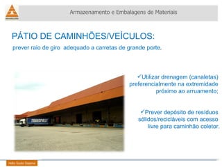 prever raio de giro  adequado a carretas de grande porte . Utilizar drenagem (canaletas)  preferencialmente na extremidade  próximo ao arruamento;  Prever depósito de resíduos  sólidos/recicláveis com acesso  livre para caminhão coletor. PÁTIO DE CAMINHÕES/VEÍCULOS: Helio Souto Dapena Armazenamento e Embalagens de Materiais 