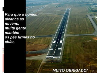 Para que o homem alcance as  nuvens,  muita gente  mantém  os pés firmes no chão. MUITO OBRIGADO! 