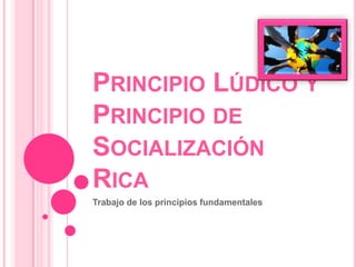 PRINCIPIO LÚDICO Y
PRINCIPIO DE
SOCIALIZACIÓN
RICA
Trabajo de los principios fundamentales
 