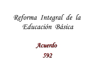 Reforma Integral de la
Educación Básica
Acuerdo
592

 