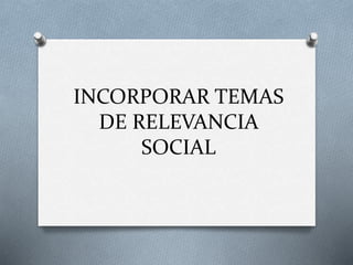 INCORPORAR TEMAS
DE RELEVANCIA
SOCIAL
 