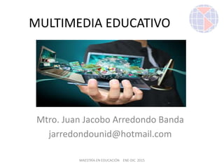 MAESTRÍA EN EDUCACIÓN ENE-DIC 2015
MULTIMEDIA EDUCATIVO
Mtro. Juan Jacobo Arredondo Banda
jarredondounid@hotmail.com
 