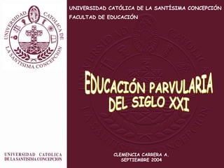UNIVERSIDAD CATÓLICA DE LA SANTÍSIMA CONCEPCIÓN FACULTAD DE EDUCACIÓN EDUCACIÓN PARVULARIA  DEL SIGLO XXI CLEMENCIA CARRERA A. SEPTIEMBRE 2004 