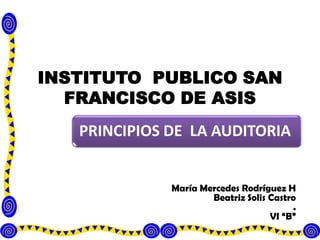 INSTITUTO PUBLICO SAN
  FRANCISCO DE ASIS
   PRINCIPIOS DE LA AUDITORIA


              María Mercedes Rodríguez H
                      Beatriz Solis Castro
                                         .
                                    VI “B”
 