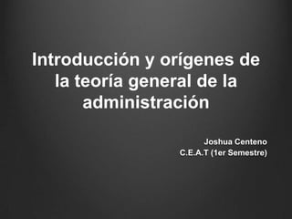 Introducción y orígenes de
   la teoría general de la
       administración

                      Joshua Centeno
                C.E.A.T (1er Semestre)
 