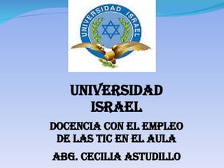 UNIVERSIDAD ISRAEL DOCENCIA CON EL EMPLEO DE LAS TIC EN EL AULA Abg. Cecilia astudillo 