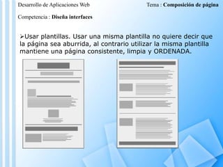 Desarrollo de Aplicaciones Web

Tema : Composición de página

Competencia : Diseña interfaces

Usar plantillas. Usar una misma plantilla no quiere decir que
la página sea aburrida, al contrario utilizar la misma plantilla
mantiene una página consistente, limpia y ORDENADA.

 