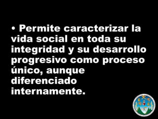 • Permite caracterizar la
vida social en toda su
integridad y su desarrollo
progresivo como proceso
único, aunque
diferenciado
internamente.

 