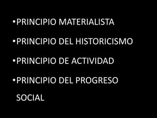 •PRINCIPIO MATERIALISTA
•PRINCIPIO DEL HISTORICISMO

•PRINCIPIO DE ACTIVIDAD
•PRINCIPIO DEL PROGRESO
SOCIAL

 