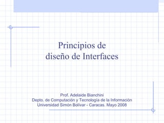 Interacción Hombre-Máquina
Principios de
diseño de Interfaces
Prof. Adelaide Bianchini
Depto. de Computación y Tecnología de la Información
Universidad Simón Bolívar - Caracas. Mayo 2008
 