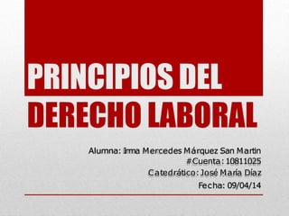 PRINCIPIOS DEL
DERECHO LABORAL
Alumna: Irma Mercedes Márquez San Martin
#Cuenta:10811025
Catedrático:José María Díaz
Fecha: 09/04/14
 