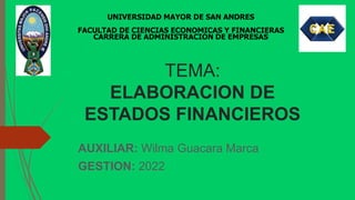 TEMA:
ELABORACION DE
ESTADOS FINANCIEROS
AUXILIAR: Wilma Guacara Marca
GESTION: 2022
UNIVERSIDAD MAYOR DE SAN ANDRES
FACULTAD DE CIENCIAS ECONOMICAS Y FINANCIERAS
CARRERA DE ADMINISTRACION DE EMPRESAS
 
