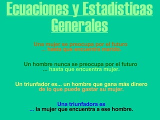 Ecuaciones y Estadísticas Generales Una mujer se preocupa por el futuro  ...  hasta que encuentra marido.   Un hombre nunca se preocupa por el futuro  ...  hasta que encuentra mujer.   Un triunfador es... un hombre que gana más dinero de lo que puede gastar su mujer.   Una triunfadora es ...  la mujer que encuentra a ese hombre. 