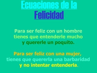 Ecuaciones de la Felicidad Para ser feliz con un hombre tienes que entenderle mucho  y quererle un poquito. Para ser feliz con una mujer,  tienes que quererla una barbaridad y no intentar entenderla .   