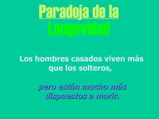 Paradoja de la Longevidad Los hombres casados viven más que los solteros,  pero están mucho más dispuestos a morir. 