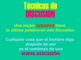Técnicas de DISCUSIÓN Una mujer  SIEMPRE  tiene  la  última palabra  en una discusión. Cualquier cosa que el hombre diga  después de eso es el comienzo de una NUEVA DISCUSIÓN 