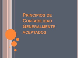 PRINCIPIOS DE
CONTABILIDAD
GENERALMENTE
ACEPTADOS
 