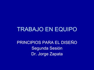 TRABAJO EN EQUIPO PRINCIPIOS PARA EL DISEÑO Segunda Sesión Dr. Jorge Zapata 