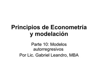 Principios de Econometría y modelación Parte 10:  Modelos autorregresivos   Por Lic. Gabriel Leandro, MBA 