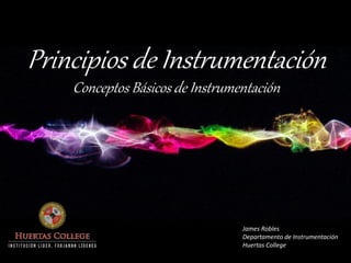 James Robles
Departamento de Instrumentación
Huertas College
Principios de Instrumentación
Conceptos Básicos de Instrumentación
 