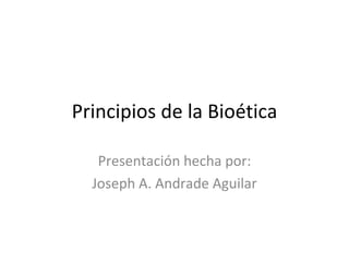 Principios de la Bioética Presentación hecha por: Joseph A. Andrade Aguilar 