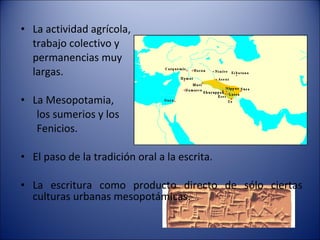 La actividad agrícola,  trabajo colectivo y  permanencias muy  largas. La Mesopotamia,  los sumerios y los  Fenicios. El paso de la tradición oral a la escrita. La escritura como producto directo de sólo ciertas culturas urbanas mesopotámicas. 