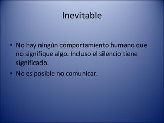 Inevitable No hay ningún comportamiento humano que no signifique algo. Incluso el silencio tiene significado. No es posible no comunicar. 