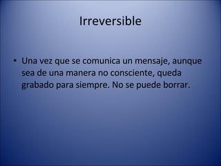 Irreversible Una vez que se comunica un mensaje, aunque sea de una manera no consciente, queda grabado para siempre. No se puede borrar. 