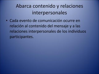 Abarca contenido y relaciones interpersonales Cada evento de comunicación ocurre en relación al contenido del mensaje y a las relaciones interpersonales de los individuos participantes. 