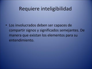Requiere inteligibilidad  Los involucrados deben ser capaces de compartir signos y significados semejantes. De manera que existan los elementos para su entendimiento. 