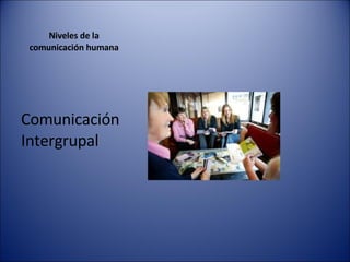 Niveles de la  comunicación humana  Comunicación Intergrupal 