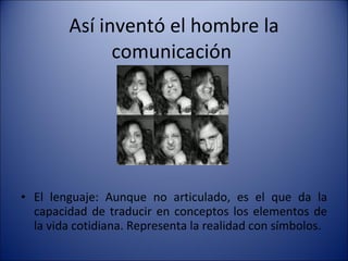 Así inventó el hombre la comunicación  El lenguaje: Aunque no articulado, es el que da la capacidad de traducir en conceptos los elementos de la vida cotidiana. Representa la realidad con símbolos. 