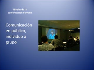 Niveles de la  comunicación humana  Comunicación en público, individuo a grupo 