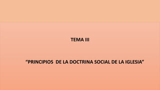TEMA III
“PRINCIPIOS DE LA DOCTRINA SOCIAL DE LA IGLESIA”
 