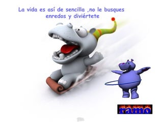 La vida es así de sencilla ,no le busques
enredos y diviértete