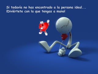 Si todavía no has encontrado a la persona ideal...
¡Diviértete con la que tengas a mano!