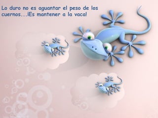 Lo duro no es aguantar el peso de los
cuernos...¡Es mantener a la vaca!