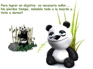 Para lograr un objetivo es necesario soñar...
No pierdas tiempo, mándalo todo a la mierda y..
Vete a dormir!