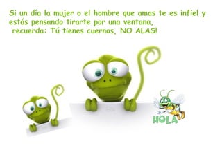 Si un día la mujer o el hombre que amas te es infiel y
estás pensando tirarte por una ventana,
recuerda: Tú tienes cuernos, NO ALAS!