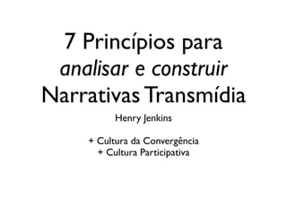 7 Princípios para
analisar e construir
Narrativas Transmídia
Henry Jenkins	

!
+ Cultura da Convergência	

+ Cultura Participativa
 