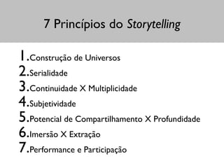7 Princípios do Storytelling
1.Construção de Universos	

2.Serialidade	

3.Continuidade X Multiplicidade	

4.Subjetividade	

5.Potencial de Compartilhamento X Profundidade 	

6.Imersão X Extração	

7.Performance e Participação
 