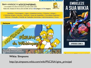 Twilight Time Capsule: fãs dos ﬁlmes podem enviar imagens e
compartilhar sua experiência com outros fãs.	

http://www.twilighttimecapsule.com/
Wikia: Simpsons	

http://pt.simpsons.wikia.com/wiki/P%C3%A1gina_principal
 
