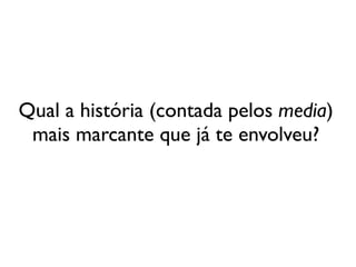 Qual a história (contada pelos media)
mais marcante que já te envolveu?
 