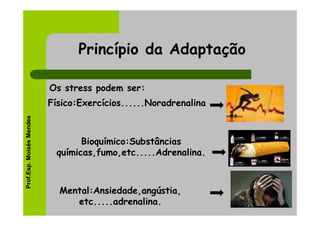 Princípio da Adaptação

                          Os stress podem ser:
                          Físico:Exercícios......Noradrenalina
Prof.Esp. Moisés Mendes




                                 Bioquímico:Substâncias
                           químicas,fumo,etc.....Adrenalina.



                            Mental:Ansiedade,angústia,
                               etc.....adrenalina.
 