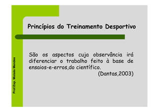 Princípios do Treinamento Desportivo



                          São os aspectos cuja observância irá
Prof.Esp. Moisés Mendes




                          diferenciar o trabalho feito à base de
                          ensaios-e-erros,do científico.
                                                      (Dantas,2003)
 