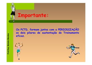 Importante:

                          Os PCTD, formam juntos com a PERIODIZAÇÃO
                          os dois pilares de sustentação do Treinamento
Prof.Esp. Moisés Mendes




                          eficaz.
 