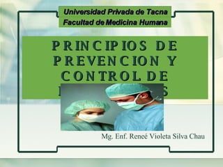 PRINCIPIOS DE PREVENCION Y CONTROL DE INFECCIONES Universidad Privada de Tacna Mg. Enf. Reneé Violeta Silva Chau Facultad de Medicina Humana 