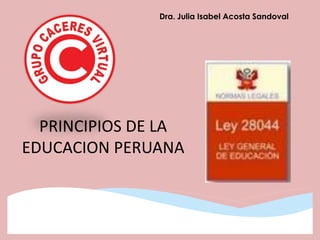Dra. Julia Isabel Acosta Sandoval
PRINCIPIOS DE LA
EDUCACION PERUANA
 